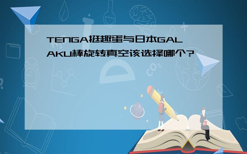 TENGA挺趣蛋与日本GALAKU棒旋转真空该选择哪个?