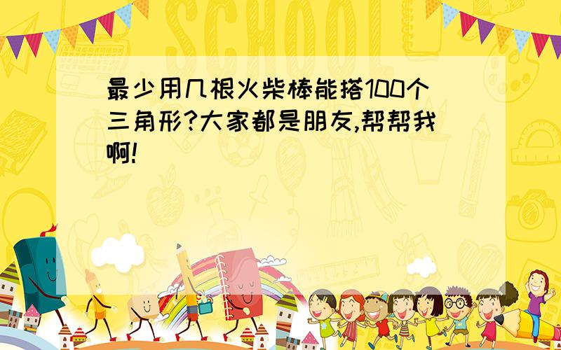 最少用几根火柴棒能搭100个三角形?大家都是朋友,帮帮我啊!