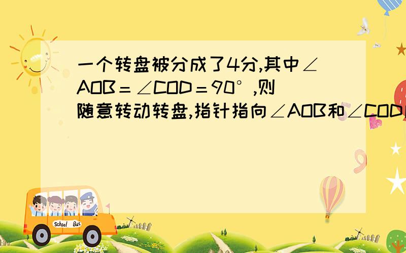 一个转盘被分成了4分,其中∠AOB＝∠COD＝90°,则随意转动转盘,指针指向∠AOB和∠COD所在区域的概率是?