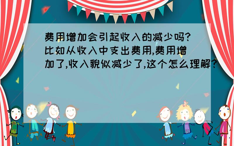 费用增加会引起收入的减少吗?比如从收入中支出费用,费用增加了,收入貌似减少了,这个怎么理解?