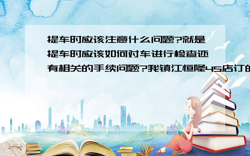 提车时应该注意什么问题?就是提车时应该如何对车进行检查还有相关的手续问题?我镇江恒隆4S店订的君威,过几天就可以去提车了,请前辈们指点