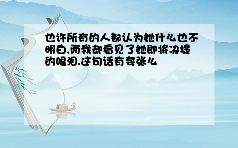 也许所有的人都认为她什么也不明白,而我却看见了她即将决堤的眼泪.这句话有夸张么