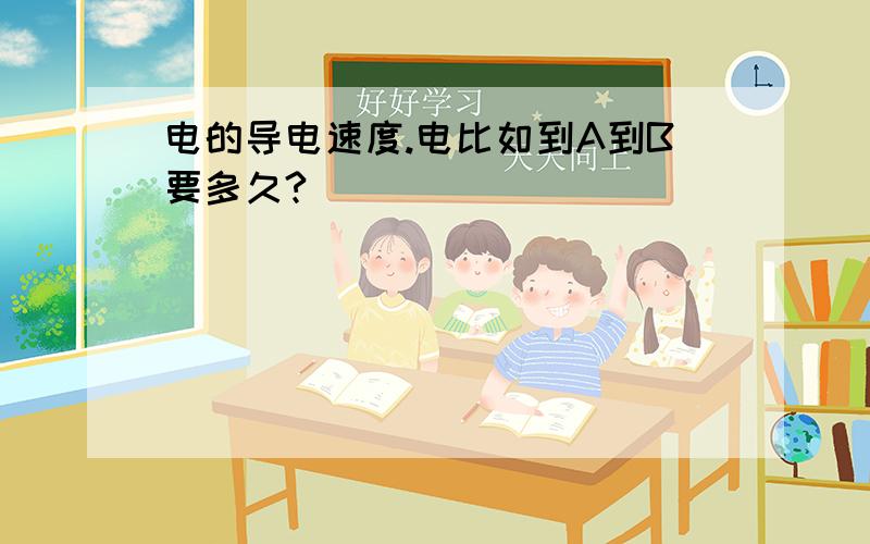 电的导电速度.电比如到A到B要多久?