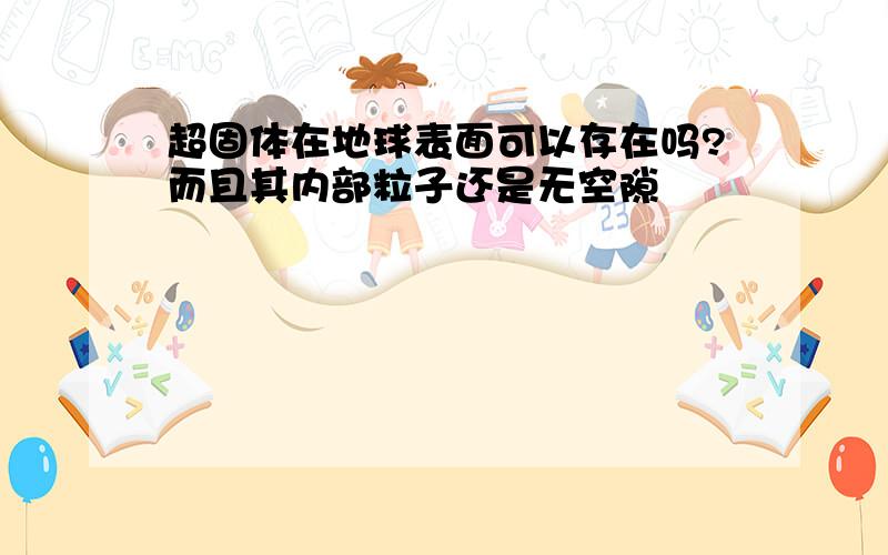 超固体在地球表面可以存在吗?而且其内部粒子还是无空隙