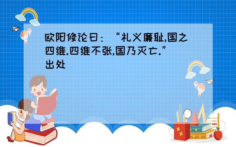 欧阳修论曰：“礼义廉耻,国之四维.四维不张,国乃灭亡.”出处