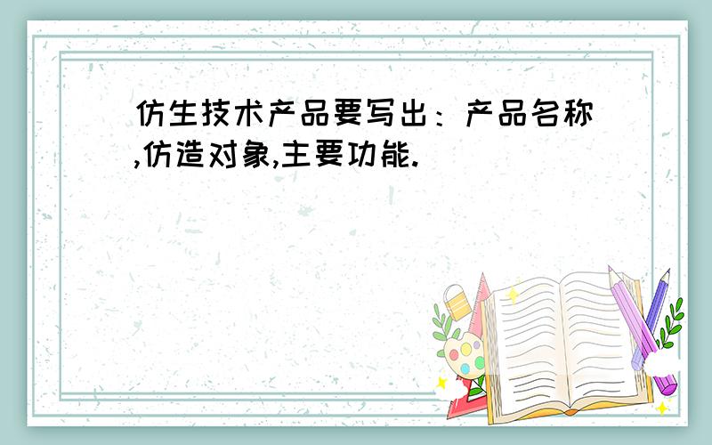 仿生技术产品要写出：产品名称,仿造对象,主要功能.