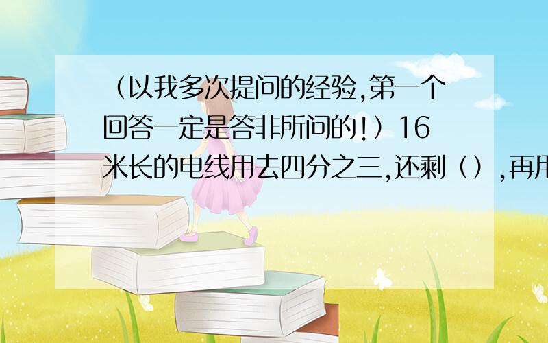 （以我多次提问的经验,第一个回答一定是答非所问的!）16米长的电线用去四分之三,还剩（）,再用去四分之三米,还剩（）米