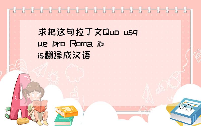 求把这句拉丁文Quo usque pro Roma ibis翻译成汉语