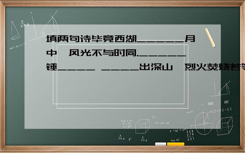 填两句诗毕竟西湖_____月中,风光不与时同._____锤____ ____出深山,烈火焚烧若等闲.