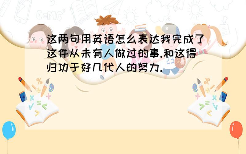 这两句用英语怎么表达我完成了这件从未有人做过的事.和这得归功于好几代人的努力.