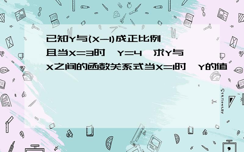 已知Y与(X-1)成正比例,且当X=3时,Y=4,求Y与X之间的函数关系式当X=1时,Y的值