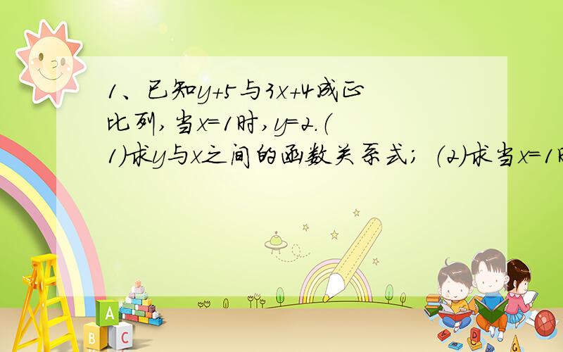 1、已知y+5与3x+4成正比列,当x=1时,y=2.（1)求y与x之间的函数关系式； （2）求当x=1时的函数值.2、把