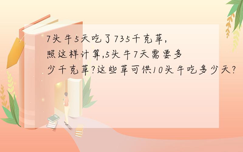 7头牛5天吃了735千克草,照这样计算,5头牛7天需要多少千克草?这些草可供10头牛吃多少天?