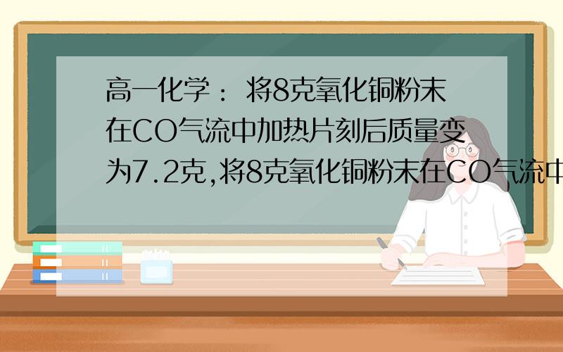 高一化学： 将8克氧化铜粉末在CO气流中加热片刻后质量变为7.2克,将8克氧化铜粉末在CO气流中加热片刻后质量变为7.2克,问剩下的固体混合物由哪些物质组成,物质量各是多少怎么算的?答案是