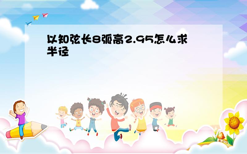 以知弦长8弧高2.95怎么求半径