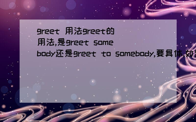 greet 用法greet的用法,是greet somebody还是greet to somebody,要具体,如果还有别的用法也给下.