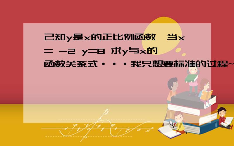 已知y是x的正比例函数,当x= -2 y=8 求y与x的函数关系式···我只想要标准的过程~···我只想要标准的过程~···我只想要标准的过程~···我只想要标准的过程~···