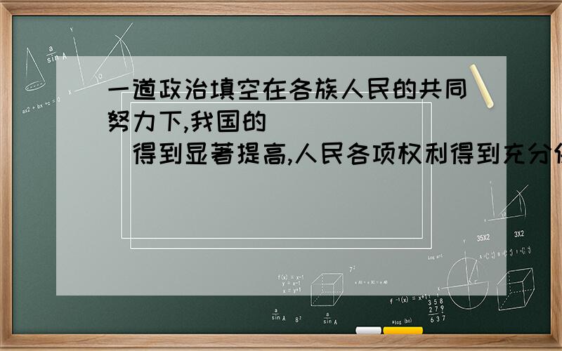 一道政治填空在各族人民的共同努力下,我国的________得到显著提高,人民各项权利得到充分保障,各民族________________,人民安居乐业.