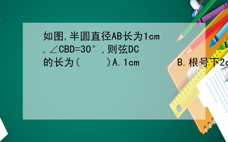 如图,半圆直径AB长为1cm,∠CBD=30°,则弦DC的长为(     )A.1cm       B.根号下2cm         C.根号下3/2cm          D.0.5cm