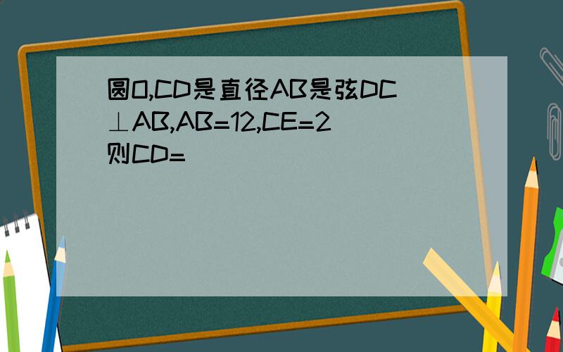 圆O,CD是直径AB是弦DC⊥AB,AB=12,CE=2则CD=