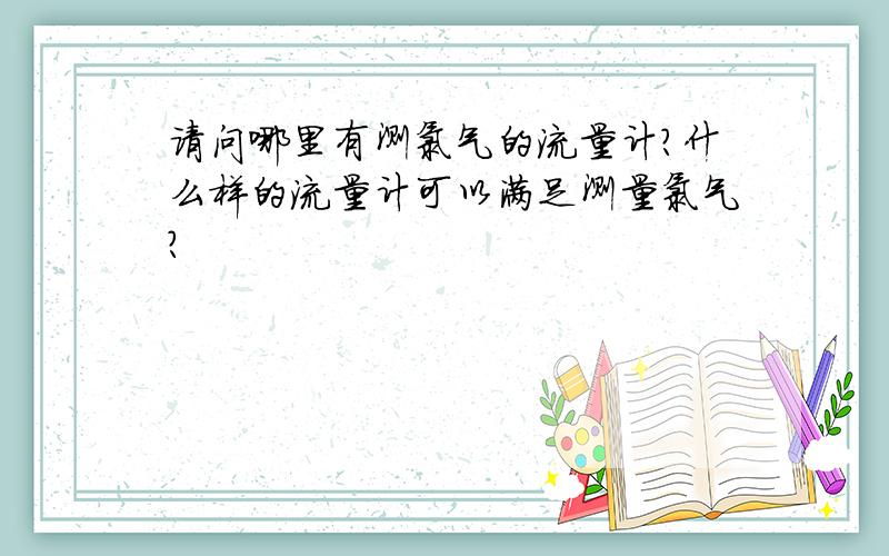 请问哪里有测氯气的流量计?什么样的流量计可以满足测量氯气?