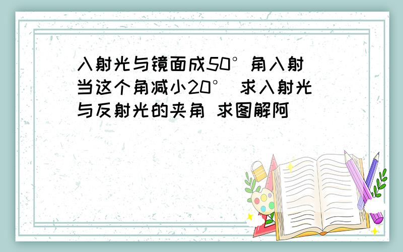 入射光与镜面成50°角入射 当这个角减小20° 求入射光与反射光的夹角 求图解阿