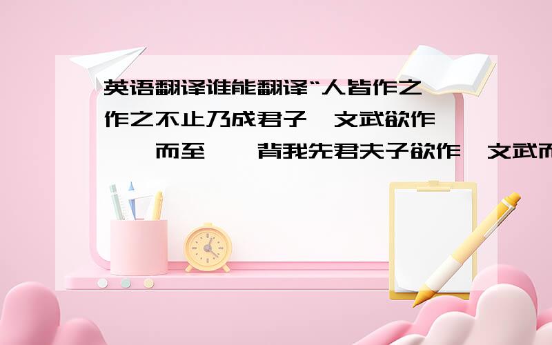 英语翻译谁能翻译“人皆作之,作之不止乃成君子,文武欲作,尧舜而至焉,背我先君夫子欲作,文武而至焉.作之不变,习与体成,习与体成,则自然矣