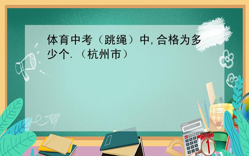 体育中考（跳绳）中,合格为多少个.（杭州市）