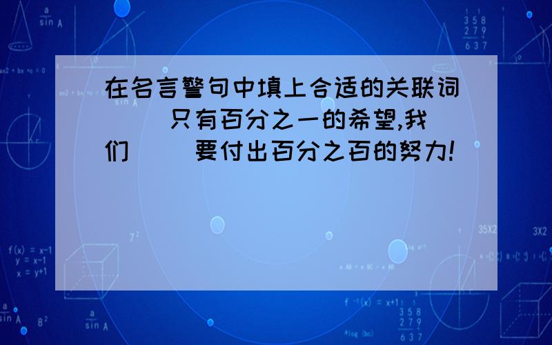 在名言警句中填上合适的关联词( )只有百分之一的希望,我们( )要付出百分之百的努力!