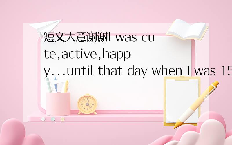 短文大意谢谢I was cute,active,happy...until that day when I was 15 months old.I had a bad fall.I (1)___ in a glass rabbit and it cut my eye badly enough to blind it.The doctor said that if the eye was taken out,my face would become out of (2)__