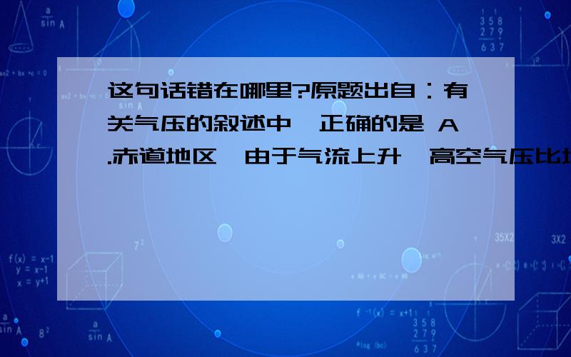 这句话错在哪里?原题出自：有关气压的叙述中,正确的是 A.赤道地区,由于气流上升,高空气压比地面高 B．气压总是随高度增加而逐渐降低 C．高气压的气流是由四周流向中心的D．低气压地区