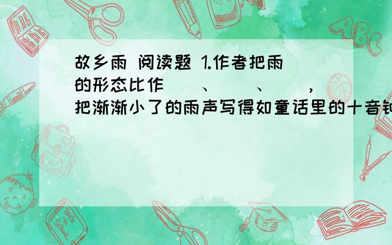 故乡雨 阅读题 1.作者把雨的形态比作（）、（）、（）,把渐渐小了的雨声写得如童话里的十音钟,写雨声的拟声词有（）、（）、（）.2.二和三自然段,写出作者是按什么顺序写下雨的.3.联系