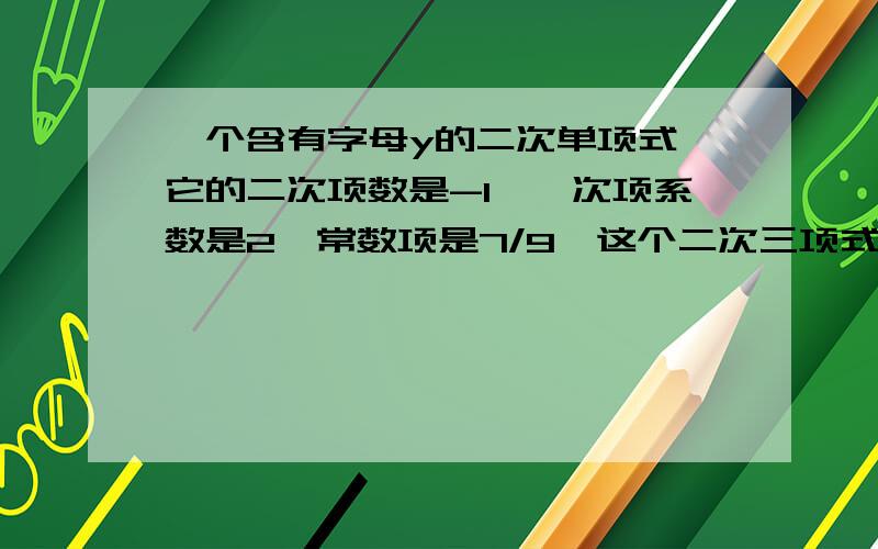 一个含有字母y的二次单项式,它的二次项数是-1,一次项系数是2,常数项是7/9,这个二次三项式是（ ）