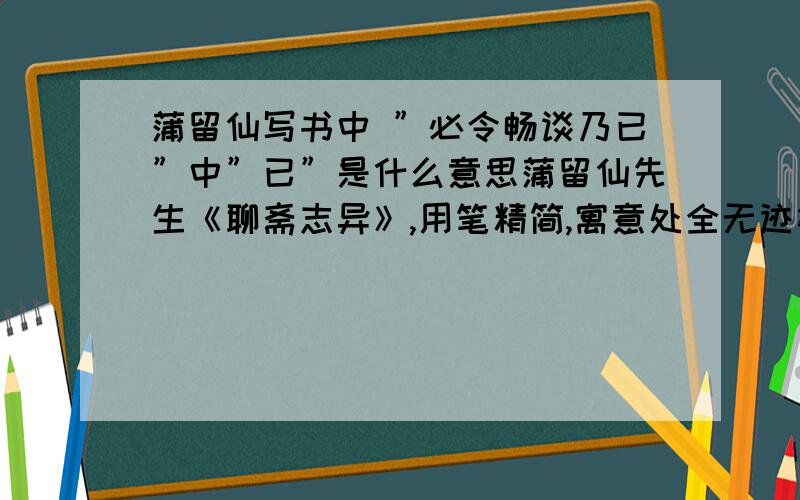 蒲留仙写书中 ”必令畅谈乃已”中”已”是什么意思蒲留仙先生《聊斋志异》,用笔精简,寓意处全无迹相,盖脱胎于诸子,非仅抗于左史、龙门（1）也.相传先生居乡里,落拓无偶,性尤怪僻,为村