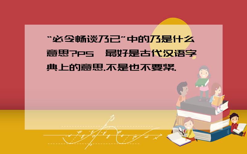 “必令畅谈乃已”中的乃是什么意思?PS,最好是古代汉语字典上的意思.不是也不要紧.