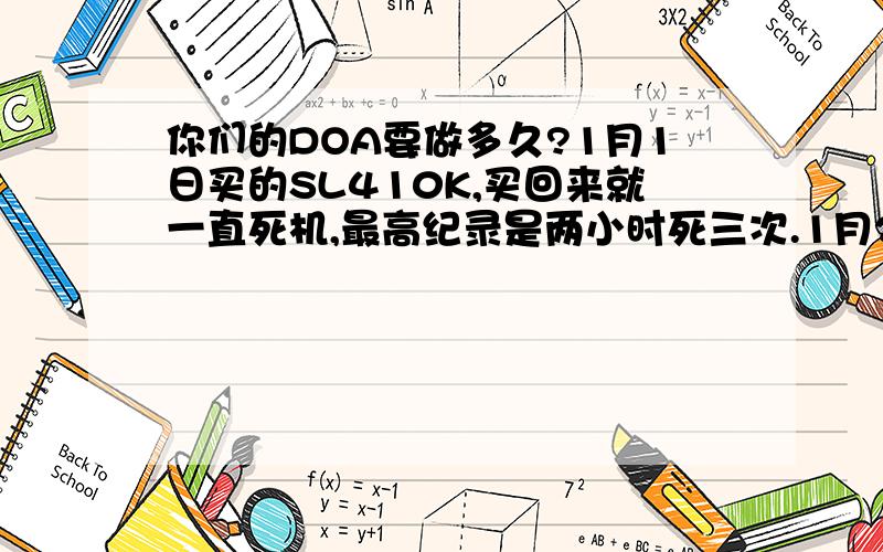 你们的DOA要做多久?1月1日买的SL410K,买回来就一直死机,最高纪录是两小时死三次.1月2日去经销商那里作登记申报DOA,4日送过去.现在都一个星期了,经销商那边说还在等检测结果.DOA一个星期都做