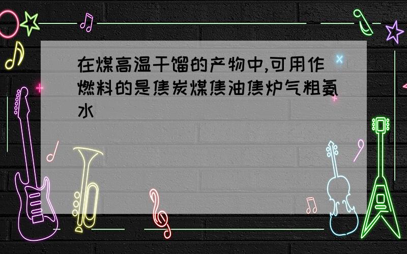 在煤高温干馏的产物中,可用作燃料的是焦炭煤焦油焦炉气粗氨水