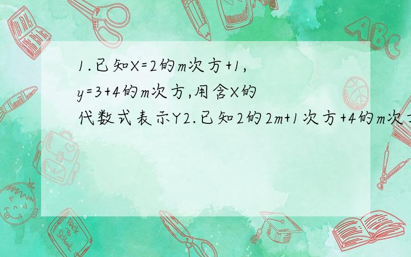 1.已知X=2的m次方+1,y=3+4的m次方,用含X的代数式表示Y2.已知2的2m+1次方+4的m次方=48 求6-m的3次方