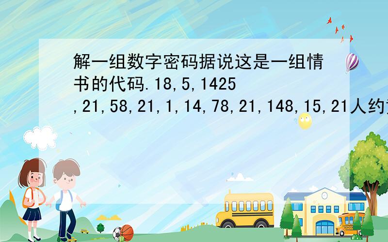 解一组数字密码据说这是一组情书的代码.18,5,1425,21,58,21,1,14,78,21,148,15,21人约黄昏后不对,我已经猜过了.真的部队拉,麻烦再想想