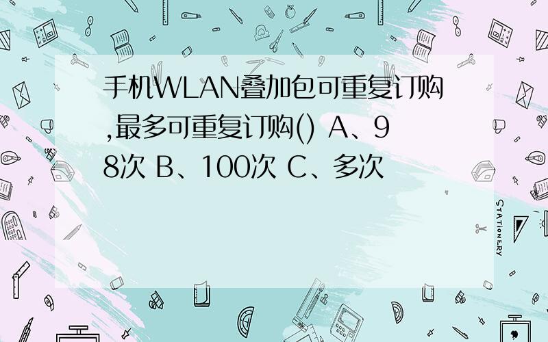 手机WLAN叠加包可重复订购,最多可重复订购() A、98次 B、100次 C、多次