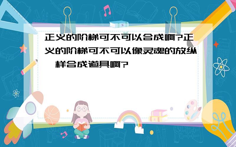 正义的阶梯可不可以合成啊?正义的阶梯可不可以像灵魂的放纵一样合成道具啊?