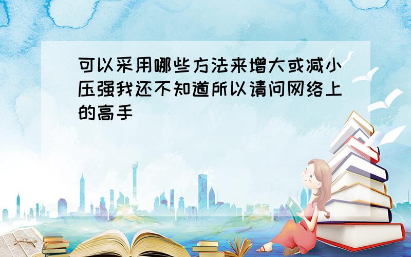 可以采用哪些方法来增大或减小压强我还不知道所以请问网络上的高手