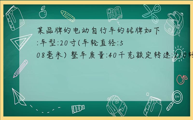 某品牌的电动自行车的铭牌如下:车型:20寸(车轮直径:508毫米) 整车质量:40千克额定转速:210转/分求自行车的额定时速为多少A 15km/h B 18km/h C 20km/h D 25km/h