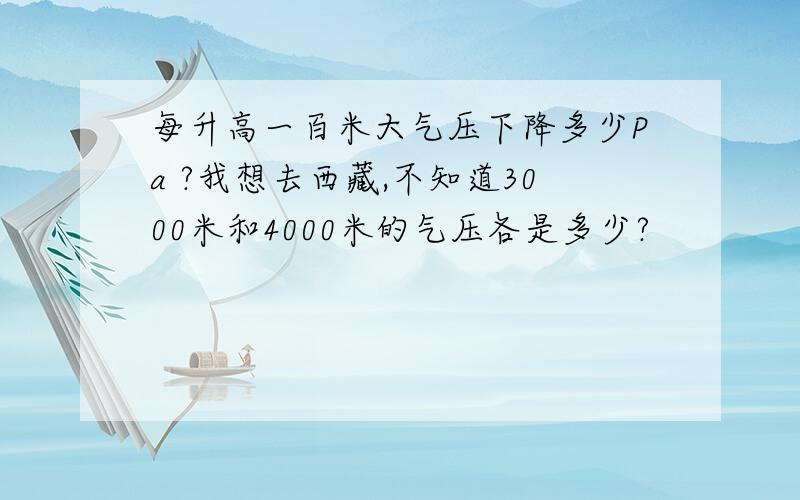 每升高一百米大气压下降多少Pa ?我想去西藏,不知道3000米和4000米的气压各是多少?