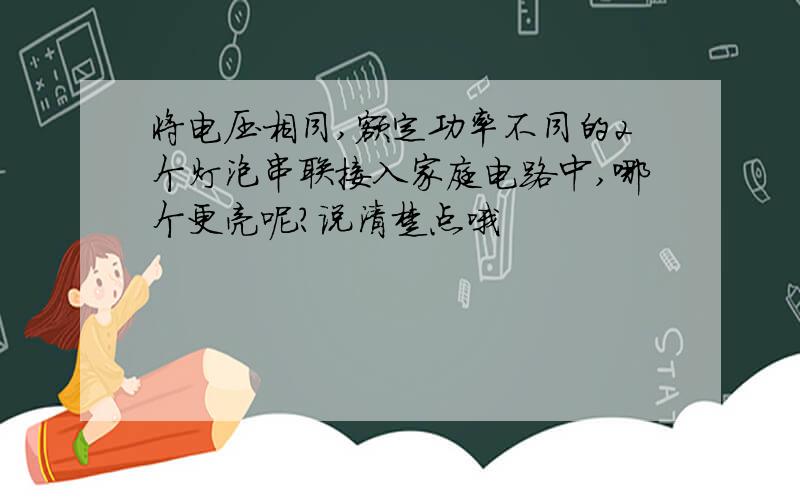 将电压相同,额定功率不同的2个灯泡串联接入家庭电路中,哪个更亮呢?说清楚点哦