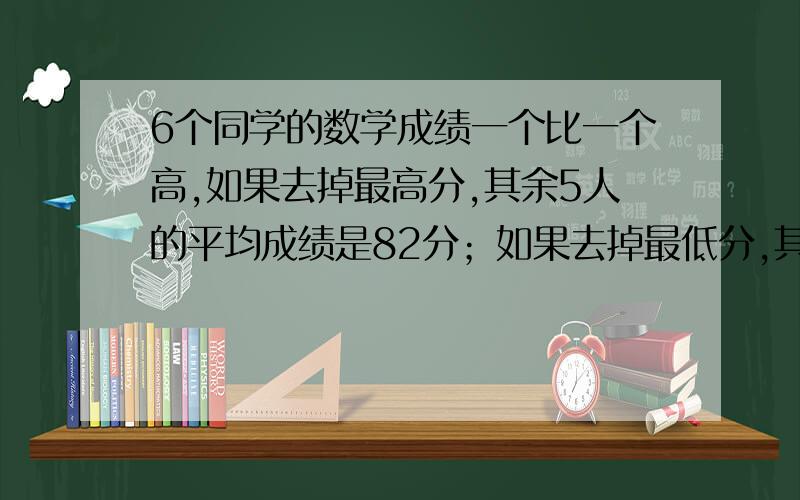 6个同学的数学成绩一个比一个高,如果去掉最高分,其余5人的平均成绩是82分；如果去掉最低分,其余5人的平好的加15分,要有算式哦6个同学的数学成绩一个比一个高，如果去掉最高分，其余5人