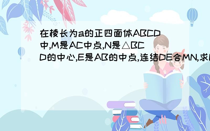 在棱长为a的正四面体ABCD中,M是AC中点,N是△BCD的中心,E是AB的中点,连结DE合MN,求DE和MN所成角的余弦值给出详细解法（最好有图!）并说明用到的定理