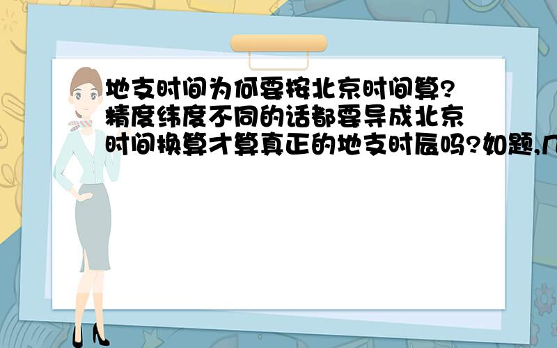 地支时间为何要按北京时间算?精度纬度不同的话都要导成北京时间换算才算真正的地支时辰吗?如题,几百年前的朝代没有北京时间,那么用天干地支以何地时间为主呢?已经导致N次方的人算错