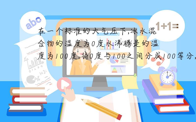 在一个标准的大气压下,冰水混合物的温度为0度水沸腾是的温度为100度,将0度与100之间分成100等分,每以等分为1度,用这种办法确定的温度单位叫做什么