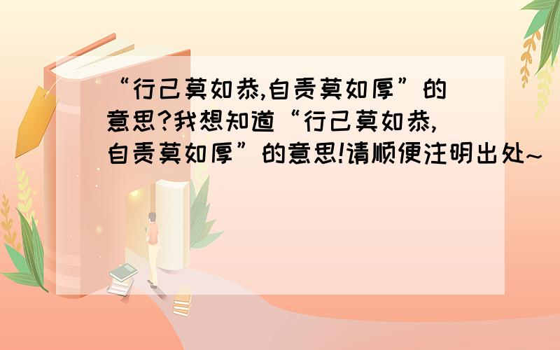 “行己莫如恭,自责莫如厚”的意思?我想知道“行己莫如恭,自责莫如厚”的意思!请顺便注明出处~